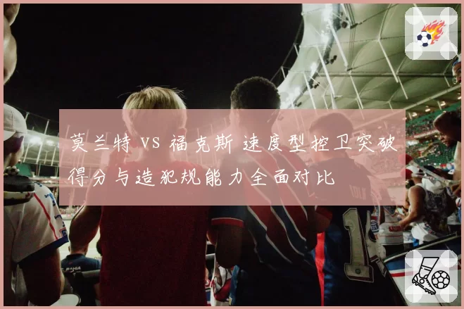 莫兰特 vs 福克斯 速度型控卫突破得分与造犯规能力全面对比