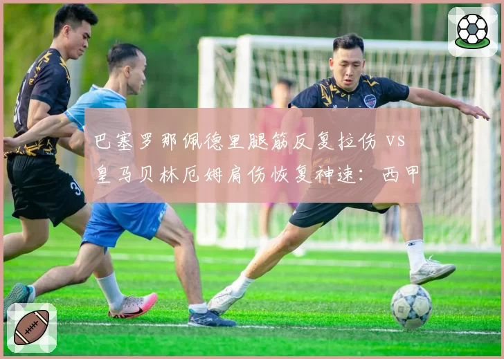 巴塞罗那佩德里腿筋反复拉伤 vs 皇马贝林厄姆肩伤恢复神速:西甲双核康复时间对比