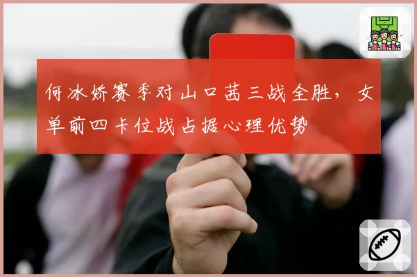 何冰娇赛季对山口茜三战全胜,女单前四卡位战占据心理优势