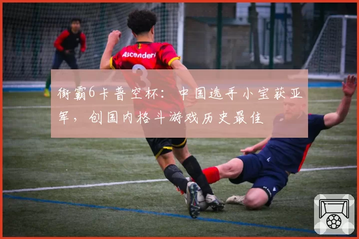街霸6卡普空杯：中国选手小宝获亚军，创国内格斗游戏历史最佳