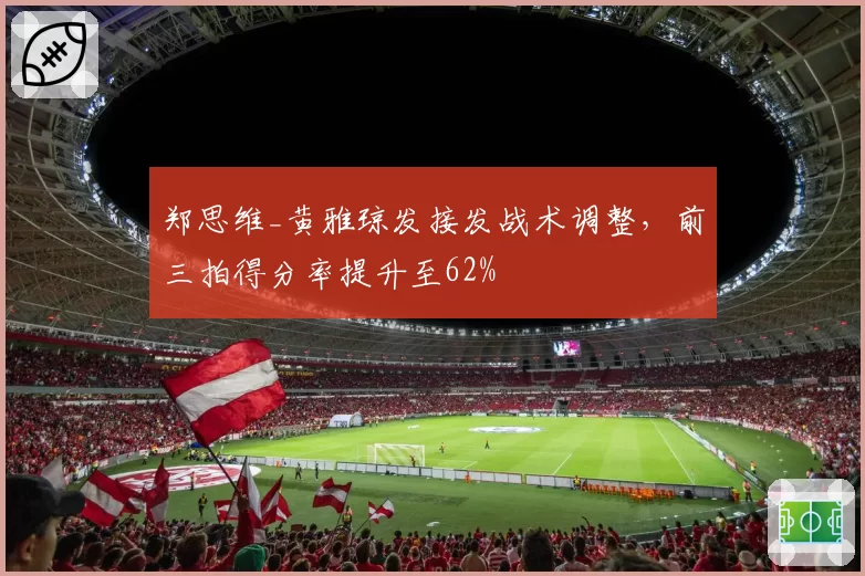 郑思维_黄雅琼发接发战术调整，前三拍得分率提升至62%