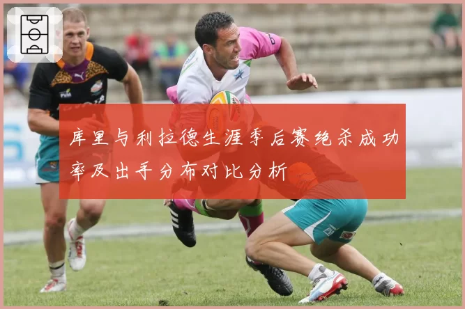 库里与利拉德生涯季后赛绝杀成功率及出手分布对比分析