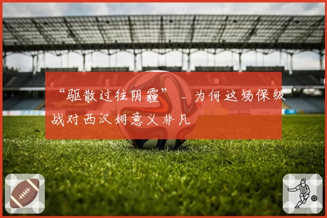 “驱散过往阴霾” _ 为何这场保级战对西汉姆意义非凡