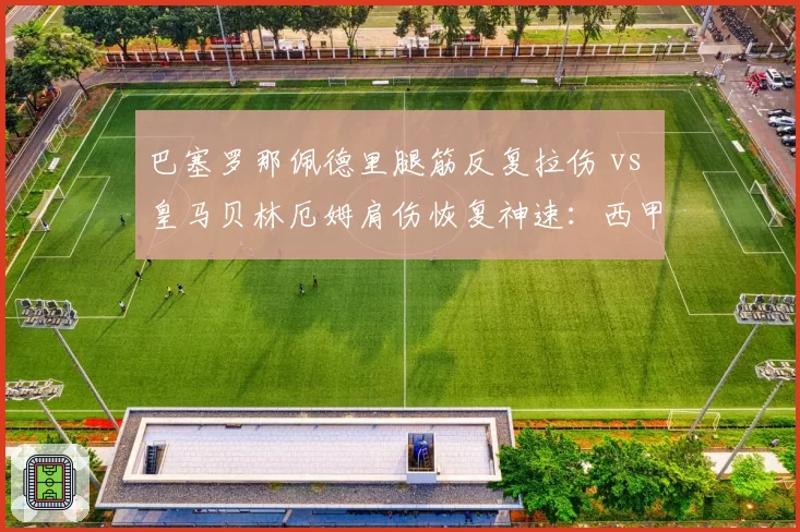 巴塞罗那佩德里腿筋反复拉伤 vs 皇马贝林厄姆肩伤恢复神速:西甲双核康复时间对比