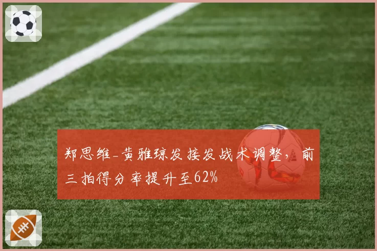 郑思维_黄雅琼发接发战术调整，前三拍得分率提升至62%