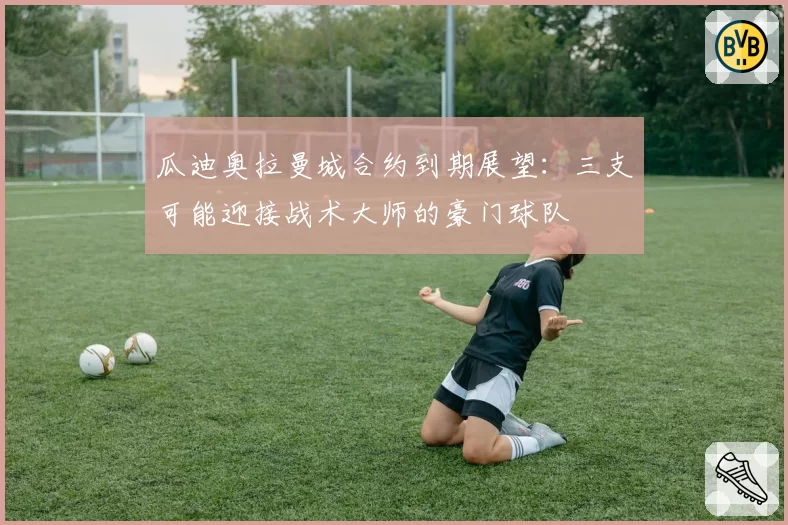 瓜迪奥拉曼城合约到期展望:三支可能迎接战术大师的豪门球队