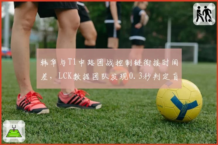 韩华与T1中路团战控制链衔接时间差,LCK数据团队发现0.3秒判定盲区