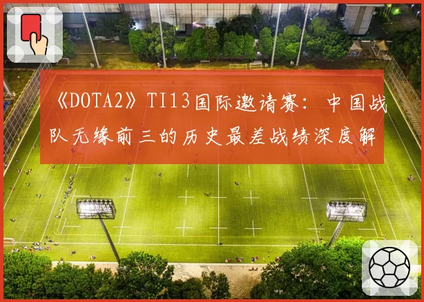 《DOTA2》TI13国际邀请赛:中国战队无缘前三的历史最差战绩深度解析