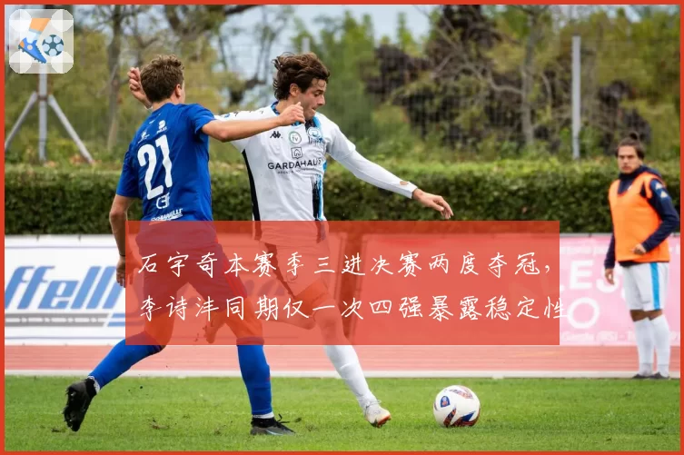 石宇奇本赛季三进决赛两度夺冠,李诗沣同期仅一次四强暴露稳定性差距