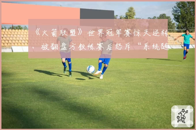 《火箭联盟》世界冠军赛惊天逆转，被翻盘方教练赛后怒斥“系统随机性”