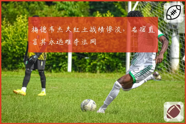 梅德韦杰夫红土战绩惨淡,名宿直言其永远难夺法网