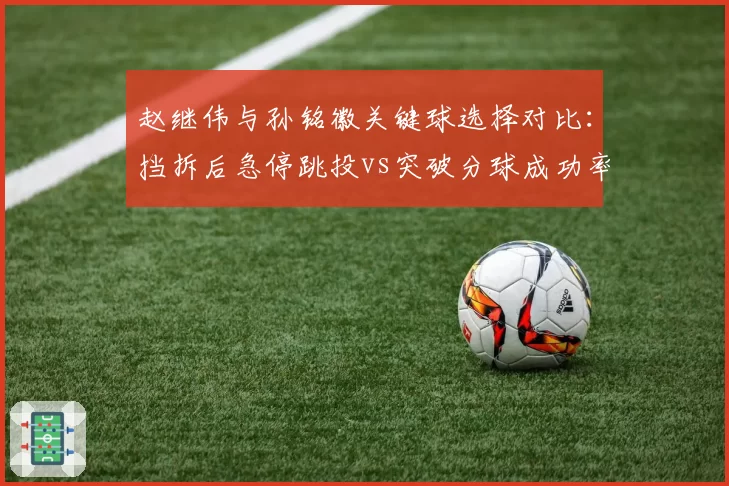 赵继伟与孙铭徽关键球选择对比:挡拆后急停跳投vs突破分球成功率分析