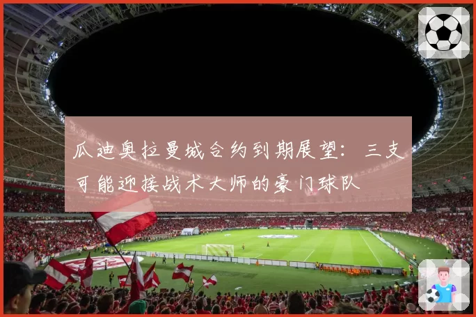 瓜迪奥拉曼城合约到期展望:三支可能迎接战术大师的豪门球队