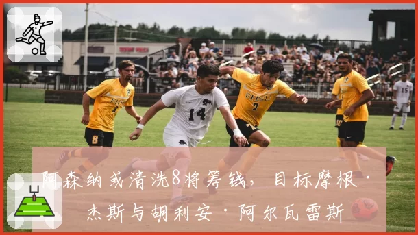 阿森纳或清洗8将筹钱，目标摩根·罗杰斯与胡利安·阿尔瓦雷斯