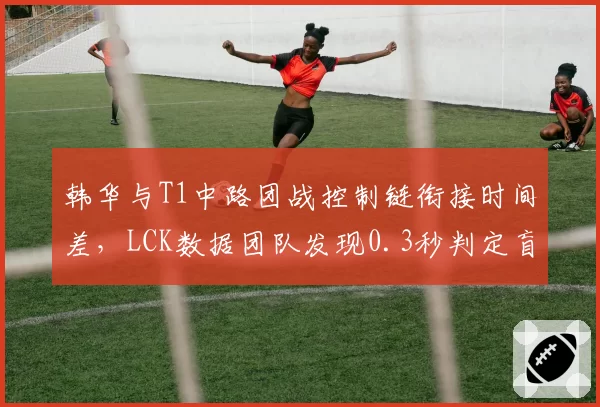 韩华与T1中路团战控制链衔接时间差,LCK数据团队发现0.3秒判定盲区