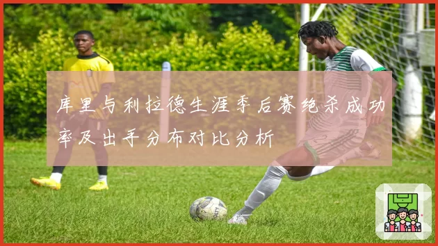 库里与利拉德生涯季后赛绝杀成功率及出手分布对比分析