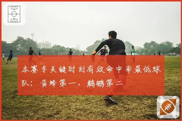 本赛季关键时刻有效命中率最低球队：黄蜂第一、鹈鹕第二