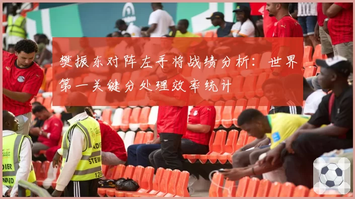 樊振东对阵左手将战绩分析：世界第一关键分处理效率统计