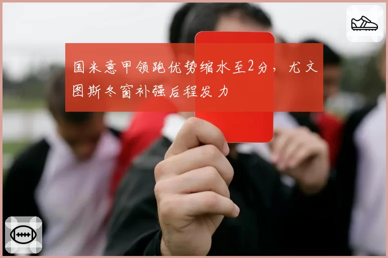 国米意甲领跑优势缩水至2分,尤文图斯冬窗补强后程发力