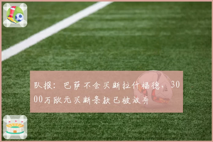 队报:巴萨不会买断拉什福德,3000万欧元买断条款已被放弃