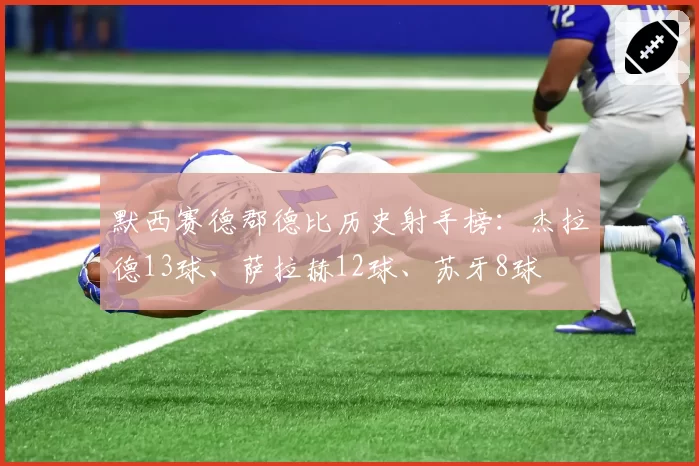 默西赛德郡德比历史射手榜：杰拉德13球、萨拉赫12球、苏牙8球