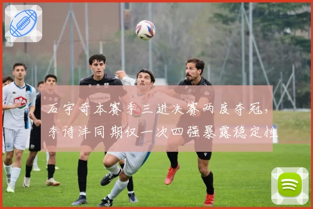 石宇奇本赛季三进决赛两度夺冠,李诗沣同期仅一次四强暴露稳定性差距
