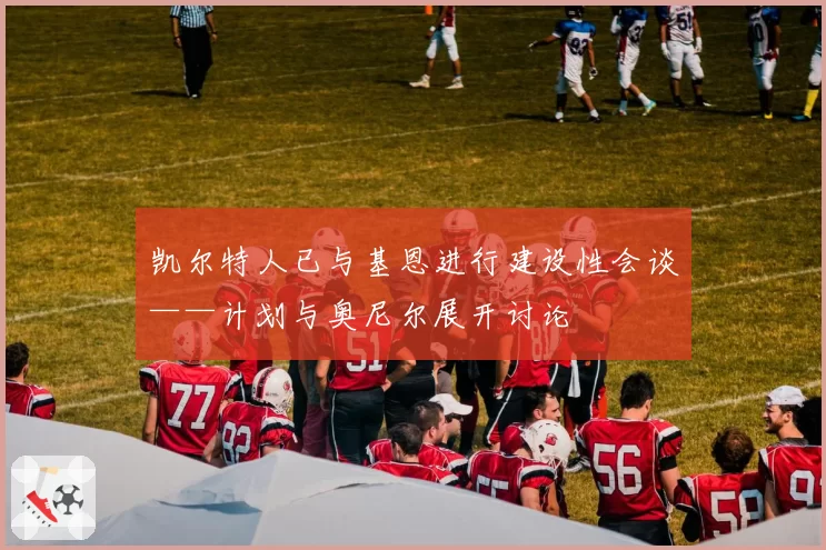 凯尔特人已与基恩进行建设性会谈——计划与奥尼尔展开讨论