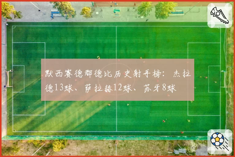 默西赛德郡德比历史射手榜：杰拉德13球、萨拉赫12球、苏牙8球