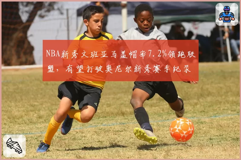 NBA新秀文班亚马盖帽率7.2%领跑联盟，有望打破奥尼尔新秀赛季纪录