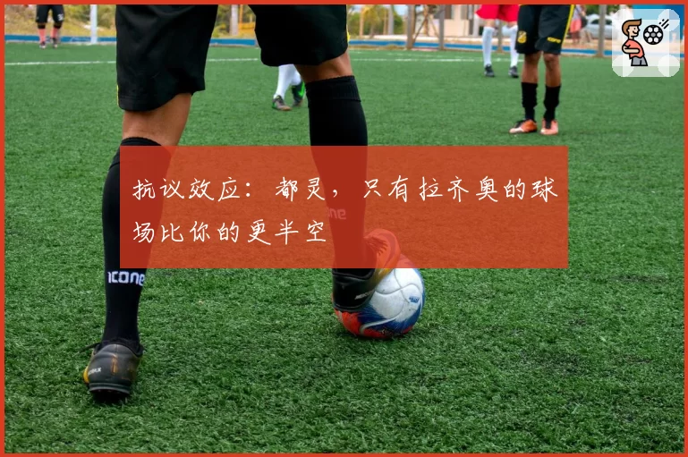 抗议效应:都灵,只有拉齐奥的球场比你的更半空