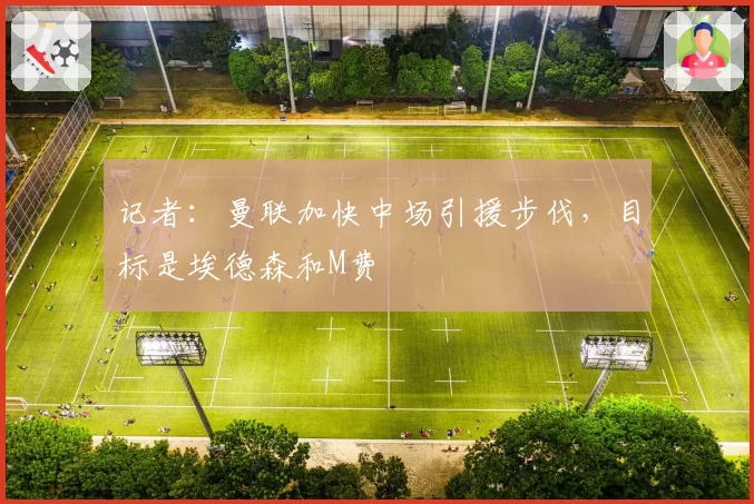 记者：曼联加快中场引援步伐，目标是埃德森和M费