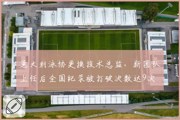 意大利泳协更换技术总监,新团队上任后全国纪录被打破次数达9次