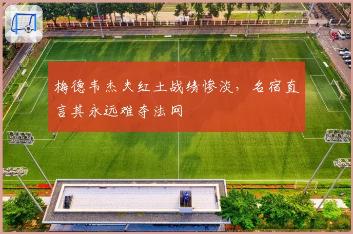 梅德韦杰夫红土战绩惨淡,名宿直言其永远难夺法网