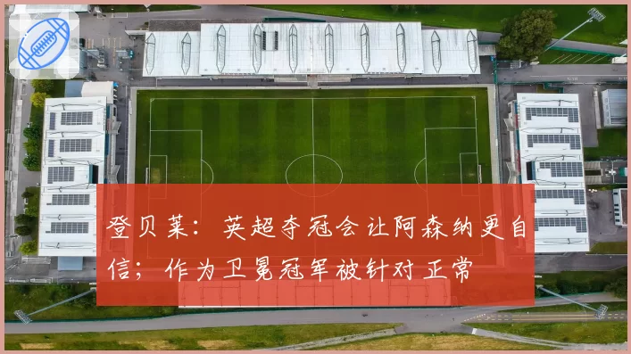 登贝莱:英超夺冠会让阿森纳更自信;作为卫冕冠军被针对正常