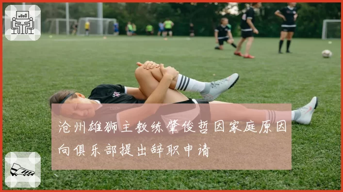 沧州雄狮主教练肇俊哲因家庭原因向俱乐部提出辞职申请